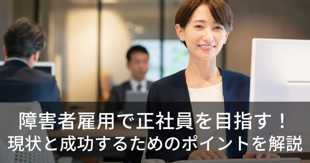 障害者雇用で正社員を目指す！現状と成功するためのポイントを解説